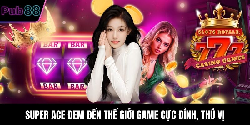 Super Ace đem đến thế giới game cực đỉnh, thú vị
